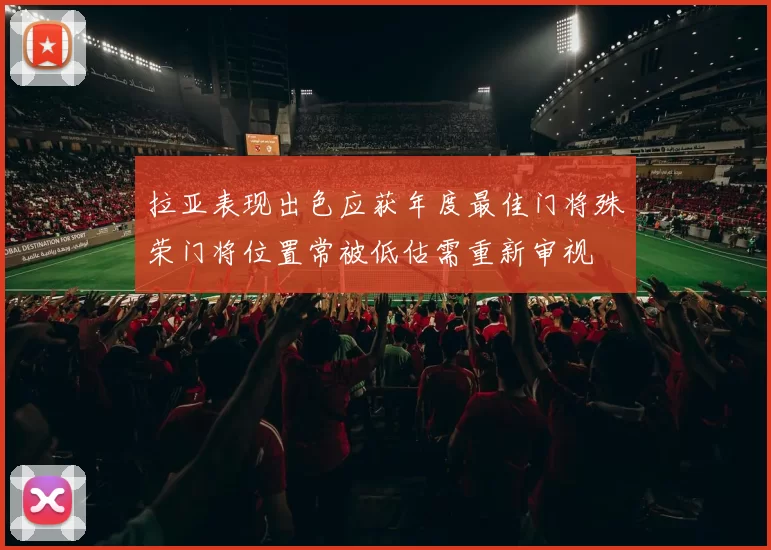 拉亚表现出色应获年度最佳门将殊荣门将位置常被低估需重新审视