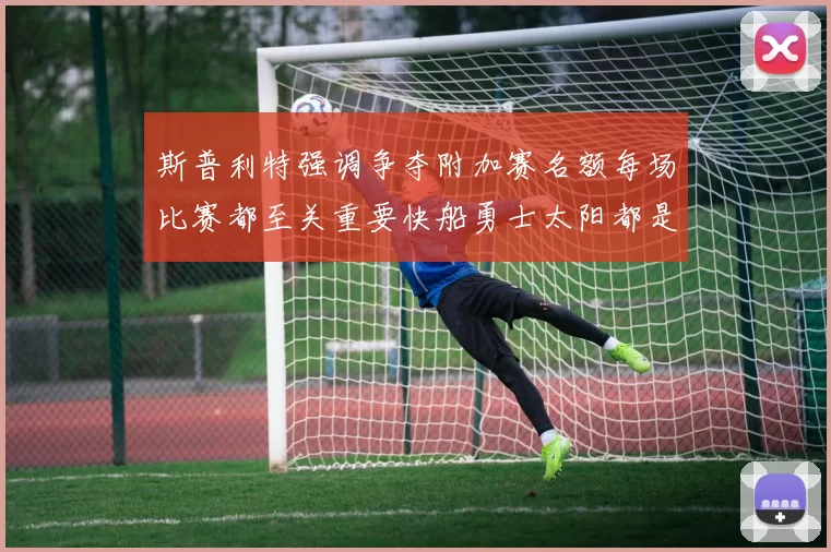 斯普利特强调争夺附加赛名额每场比赛都至关重要快船勇士太阳都是强敌