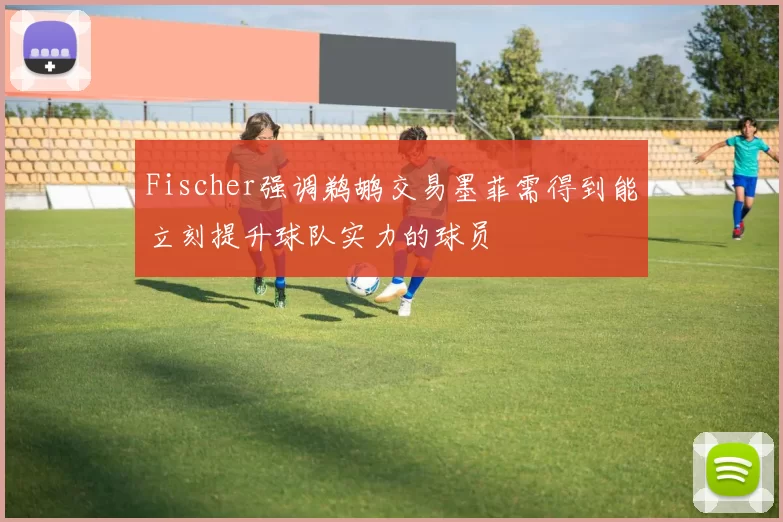 Fischer强调鹈鹕交易墨菲需得到能立刻提升球队实力的球员