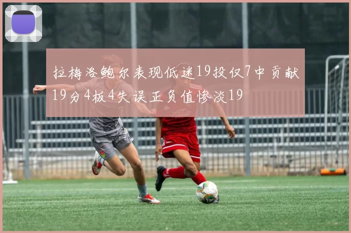 拉梅洛鲍尔表现低迷19投仅7中贡献19分4板4失误正负值惨淡19