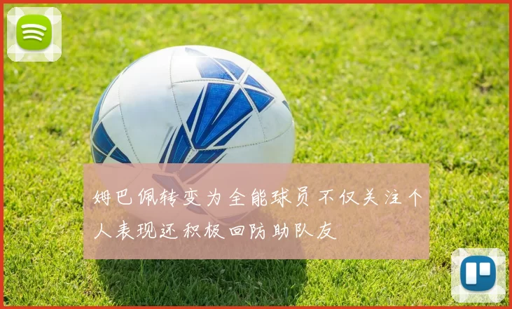 姆巴佩转变为全能球员不仅关注个人表现还积极回防助队友