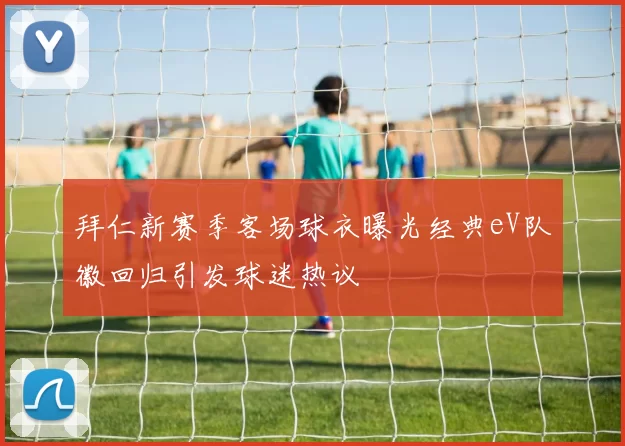 拜仁新赛季客场球衣曝光经典eV队徽回归引发球迷热议