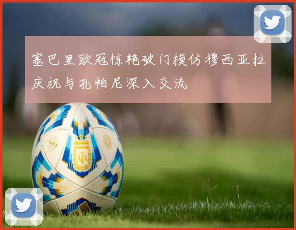 塞巴里欧冠惊艳破门模仿穆西亚拉庆祝与孔帕尼深入交流