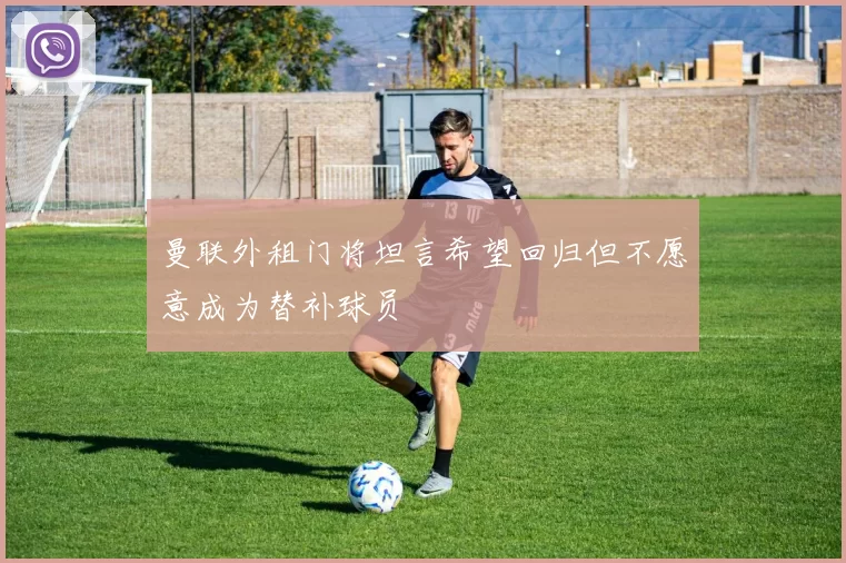 曼联外租门将坦言希望回归但不愿意成为替补球员