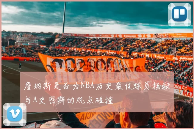 詹姆斯是否为NBA历史最佳球员杨毅与A史密斯的观点碰撞