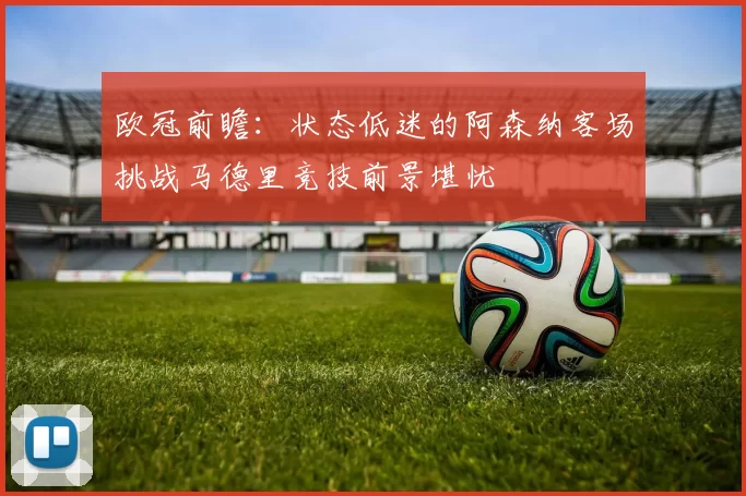 欧冠前瞻：状态低迷的阿森纳客场挑战马德里竞技前景堪忧