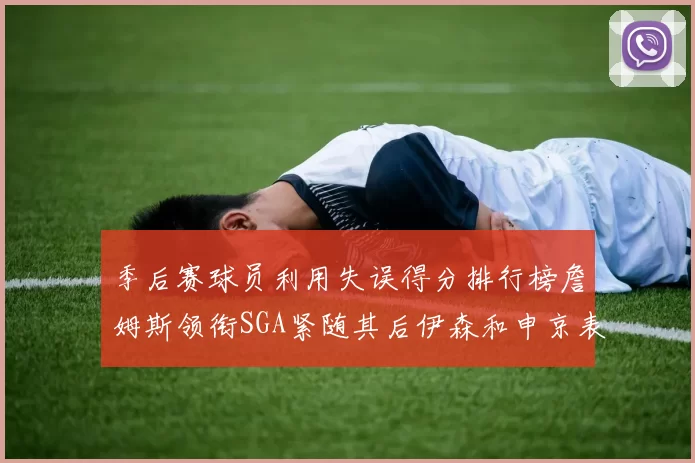 季后赛球员利用失误得分排行榜詹姆斯领衔SGA紧随其后伊森和申京表现不俗