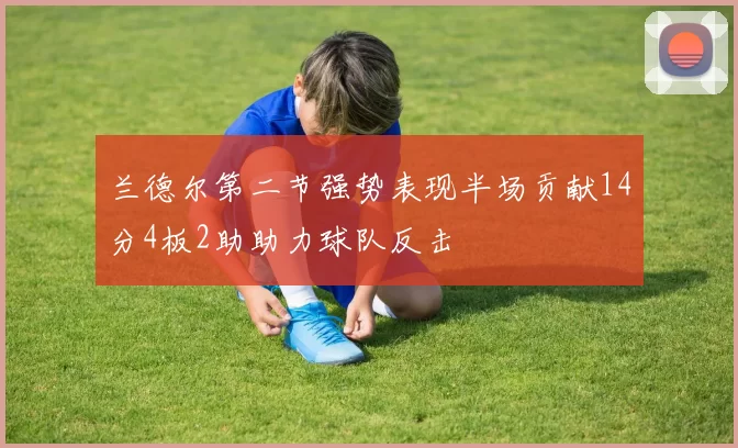 兰德尔第二节强势表现半场贡献14分4板2助助力球队反击