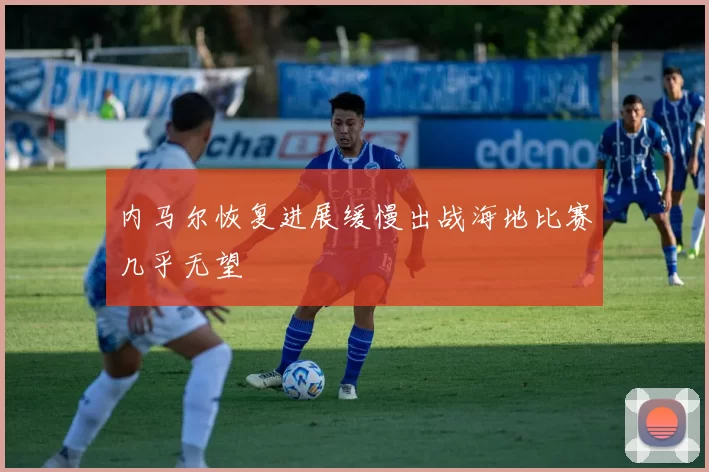 内马尔恢复进展缓慢出战海地比赛几乎无望