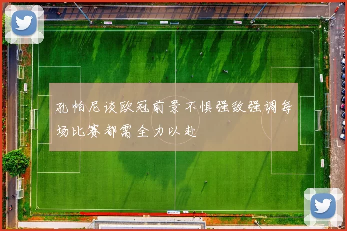 孔帕尼谈欧冠前景不惧强敌强调每场比赛都需全力以赴