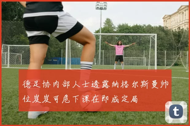 德足协内部人士透露纳格尔斯曼帅位岌岌可危下课在即成定局