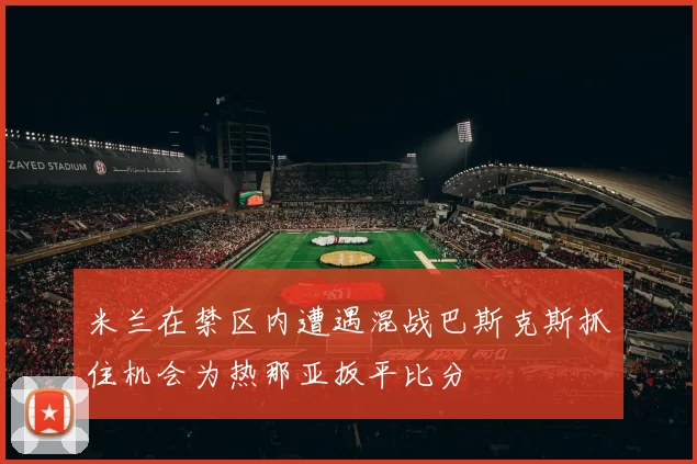 米兰在禁区内遭遇混战巴斯克斯抓住机会为热那亚扳平比分