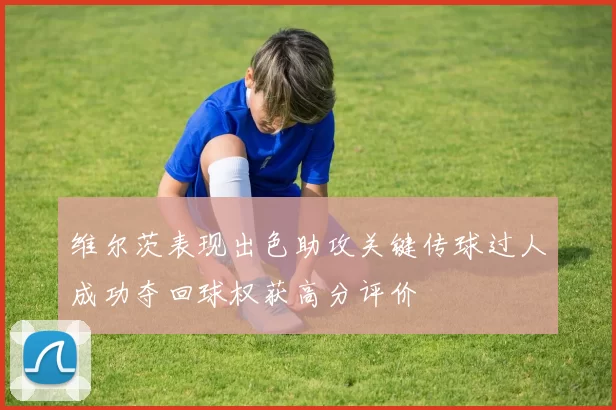 维尔茨表现出色助攻关键传球过人成功夺回球权获高分评价