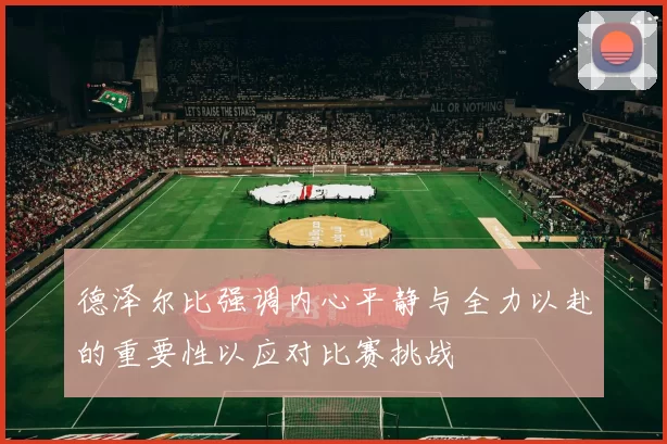 德泽尔比强调内心平静与全力以赴的重要性以应对比赛挑战