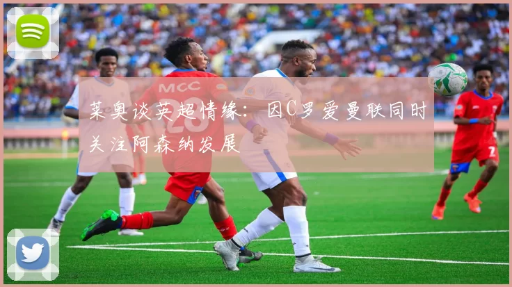 莱奥谈英超情缘：因C罗爱曼联同时关注阿森纳发展