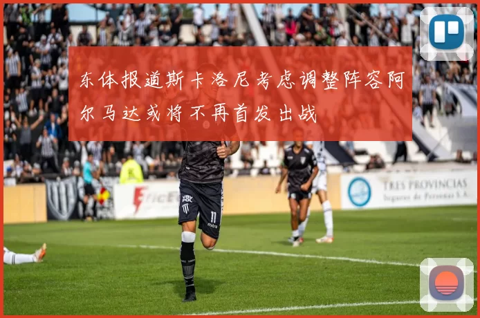 东体报道斯卡洛尼考虑调整阵容阿尔马达或将不再首发出战