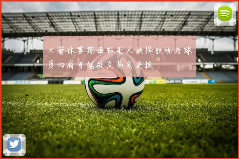 火箭休赛期面临重大抉择教练与球员均有可能被交易或更换