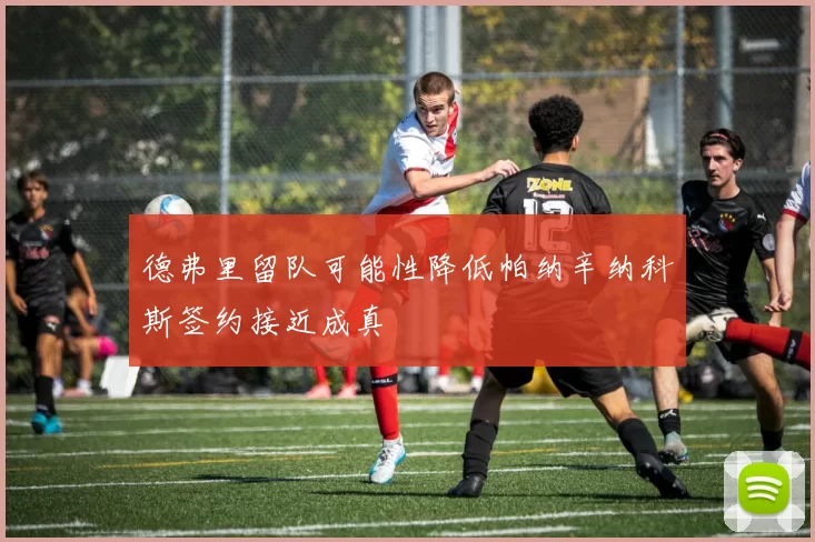 德弗里留队可能性降低帕纳辛纳科斯签约接近成真