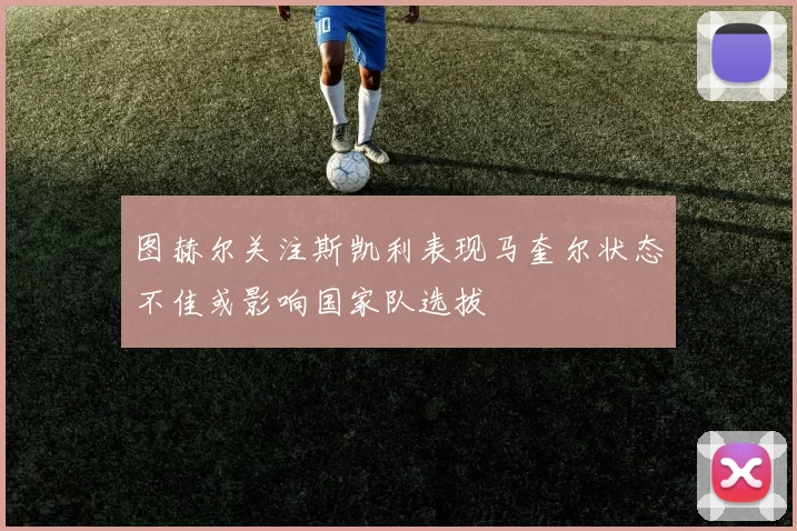 图赫尔关注斯凯利表现马奎尔状态不佳或影响国家队选拔