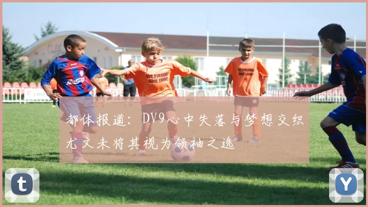 都体报道：DV9心中失落与梦想交织尤文未将其视为领袖之选