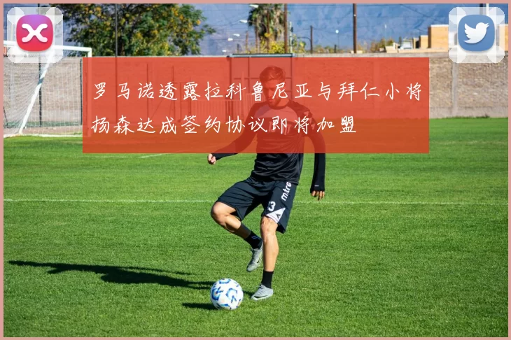 罗马诺透露拉科鲁尼亚与拜仁小将扬森达成签约协议即将加盟